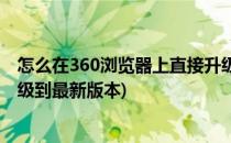 怎么在360浏览器上直接升级为新版本(如何将360浏览器升级到最新版本)