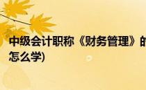 中级会计职称《财务管理》的学习方法(中级会计的财务管理怎么学)