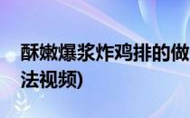 酥嫩爆浆炸鸡排的做法(酥嫩爆浆炸鸡排的做法视频)