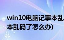 win10电脑记事本乱码怎么办(电脑中的记事本乱码了怎么办)