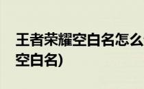 王者荣耀空白名怎么设置(王者荣耀如何设置空白名)