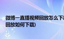 微博一直播视频回放怎么下载 视频保存本地方法(微博视频回放如何下载)