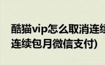 酷猫vip怎么取消连续包月(酷猫vip怎么取消连续包月微信支付)