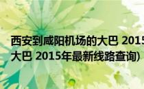 西安到咸阳机场的大巴 2015年最新线路(西安到咸阳机场的大巴 2015年最新线路查询)