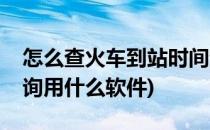 怎么查火车到站时间查询(查火车到站时间查询用什么软件)