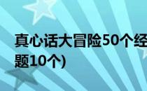 真心话大冒险50个经典问题(真心话大冒险问题10个)