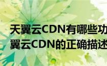 天翼云CDN有哪些功能及常见问题分析些(天翼云CDN的正确描述)