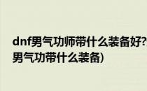 dnf男气功师带什么装备好?最新86男气功装备搭配(地下城男气功带什么装备)