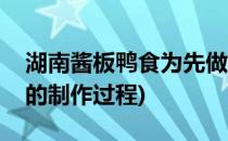 湖南酱板鸭食为先做法流程介绍(湖南酱板鸭的制作过程)