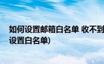 如何设置邮箱白名单 收不到邮件是怎么回事(如何在邮箱中设置白名单)