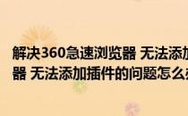 解决360急速浏览器 无法添加插件的问题(解决360急速浏览器 无法添加插件的问题怎么办)