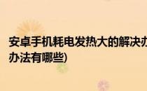 安卓手机耗电发热大的解决办法(安卓手机耗电发热大的解决办法有哪些)