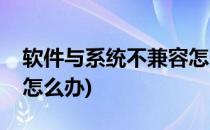 软件与系统不兼容怎么办(软件与系统不兼容怎么办)