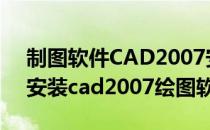 制图软件CAD2007安装方法(怎样在电脑上安装cad2007绘图软件)