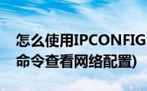 怎么使用IPCONFIG命令(怎么使用ipconfig命令查看网络配置)