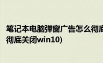 笔记本电脑弹窗广告怎么彻底关闭(笔记本电脑弹窗广告怎么彻底关闭win10)