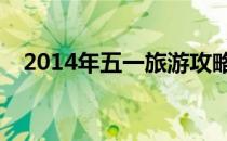 2014年五一旅游攻略(今年五一旅行攻略)