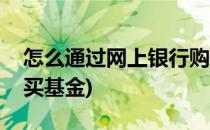 怎么通过网上银行购买基金(网上银行如何购买基金)