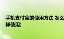 手机支付宝的使用方法 怎么使用手机支付宝(手机支付宝怎样使用)