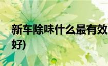 新车除味什么最有效(新汽车除味什么方法最好)