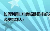 如何利用135编辑器把排好文章发给别人(135编辑器文章怎么发给别人)