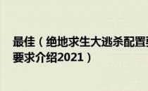 最佳（绝地求生大逃杀配置要求2021 绝地求生大逃杀配置要求介绍2021）