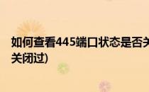 如何查看445端口状态是否关闭(如何查看445端口状态是否关闭过)