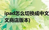 ipad怎么切换成中文商店(ipad怎么切换成中文商店版本)