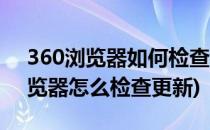 360浏览器如何检查新版本更新升级(360浏览器怎么检查更新)