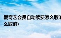 爱奇艺会员自动续费怎么取消(苹果买爱奇艺会员自动续费怎么取消)