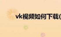 vk视频如何下载(vk怎么下载视频)