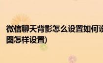 微信聊天背影怎么设置如何设置微信聊天背景图片(微信背影图怎样设置)