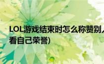 LOL游戏结束时怎么称赞别人 LOL荣誉值查看方法(lol怎么看自己荣誉)