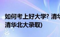 如何考上好大学? 清华北大(如何考上好大学? 清华北大录取)