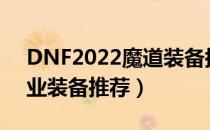 DNF2022魔道装备搭配（魔道2022最强毕业装备推荐）