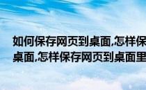 如何保存网页到桌面,怎样保存网页到桌面(如何保存网页到桌面,怎样保存网页到桌面里)