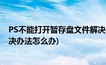 PS不能打开暂存盘文件解决办法(ps不能打开暂存盘文件解决办法怎么办)