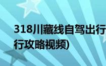 318川藏线自驾出行攻略(318川藏线自驾出行攻略视频)