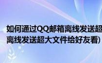 如何通过QQ邮箱离线发送超大文件给好友(如何通过qq邮箱离线发送超大文件给好友看)