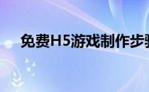 免费H5游戏制作步骤(h5游戏如何制作)