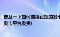 普及一下如何选择正规的发卡平台(普及一下如何选择正规的发卡平台发货)