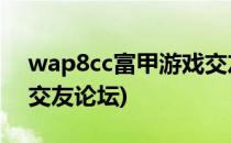 wap8cc富甲游戏交友怎么打不开(富甲游戏交友论坛)