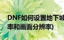 DNF如何设置地下城分辨率(dnf地下城分辨率和画面分辨率)