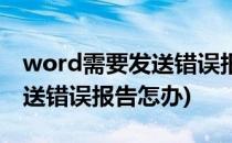 word需要发送错误报告怎么办(word出现发送错误报告怎办)