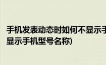 手机发表动态时如何不显示手机型号(手机发表动态时如何不显示手机型号名称)