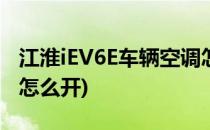 江淮iEV6E车辆空调怎么使用(江淮iev6e空调怎么开)