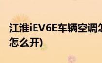 江淮iEV6E车辆空调怎么使用(江淮iev6e空调怎么开)