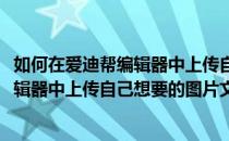 如何在爱迪帮编辑器中上传自己想要的图片(如何在爱迪帮编辑器中上传自己想要的图片文件)