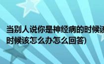 当别人说你是神经病的时候该怎么办(当别人说你是神经病的时候该怎么办怎么回答)