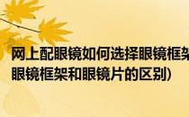 网上配眼镜如何选择眼镜框架和眼镜片(网上配眼镜如何选择眼镜框架和眼镜片的区别)